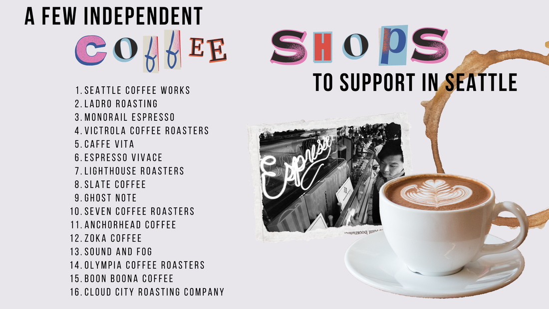 Independent coffee shops to support in Seattle: Seattle Coffee Works, Ladro Roasting, Monorail Espresso, Victrola Coffee Roasters, Caffe Vita, Espresso Vivace , Lighthouse Roasters, Slate Coffee, Ghost Note, Seven Coffee Roasters, Anchorhead Coffee, Zoka Coffee, Sound and Fog, Olympia Coffee Roasters, Boon Boona Coffee, Cloud City Roasting Company